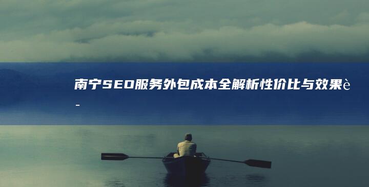 南宁SEO服务外包成本全解析：性价比与效果评估