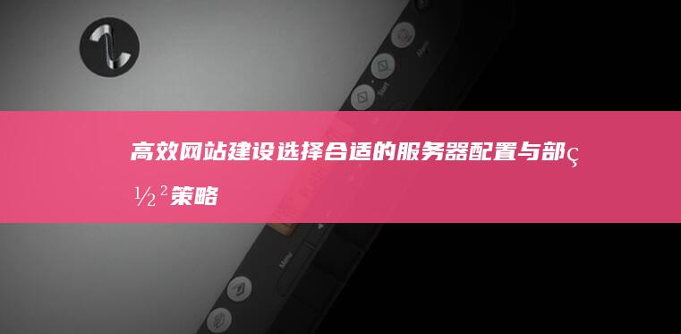 高效网站建设：选择合适的服务器配置与部署策略